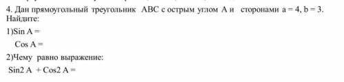 Дан прямоугольный треугольник АВС с острым углом А и сторонами а=4, b=3. Найдите: 1)Sin A= Cos A= 2)