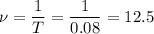 \nu = \dfrac{1}{T} = \dfrac{1}{0.08} = 12.5