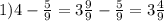 1)4-\frac{5}{9} =3\frac{9}{9} -\frac{5}{9} =3\frac{4}{9}