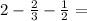 2-\frac{2}{3} -\frac{1}{2} =