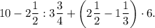 \displaystyle10-2\frac{1}{2} :3\frac{3}{4} +\bigg(2\frac{1}{2} -1\frac{1}{3}\bigg)\cdot6.