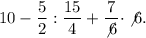 \displaystyle10-\frac{5}{2} :\frac{15}{4} +\frac{7}{\not6} \cdot\not6.