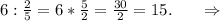 6:\frac{2}{5} =6*\frac{5}{2}=\frac{30}{2}=15.\ \ \ \ \ \Rightarrow