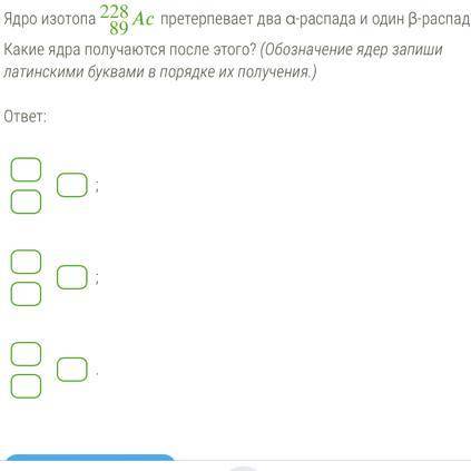 Ядро изотопа 228(верх) 89(низ) претерпевает два α-распада и один β-распад. Какие ядра получаются пос