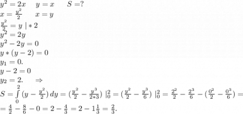 y^2=2x\ \ \ \ y=x\ \ \ \ \ S=?\\x=\frac{y^2}{2} \ \ \ \ \ x=y\\\frac{y^2}{2}=y\ |*2\\ y^2=2y\\y^2-2y=0\\y*(y-2)=0\\y_1=0.\\y-2=0\\y_2=2.\ \ \ \ \Rightarrow\\S=\int\limits^2_0 {(y-\frac{y^2}{2}) } \, dy =(\frac{y^2}{2}-\frac{y^3}{2*3})\ |_0^2=(\frac{y^2}{2} -\frac{y^3}{6})\ |_0^2=\frac{2^2}{2}-\frac{2^3}{6}-(\frac{0^2}{2}-\frac{0^3}{6})=\\ =\frac{4}{2} -\frac{8}{6} -0=2-\frac{4}{3}=2-1\frac{1}{3}=\frac{2}{3}.