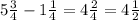 5\frac{3}{4} -1\frac{1}{4} =4\frac{2}{4} =4\frac{1}{2}