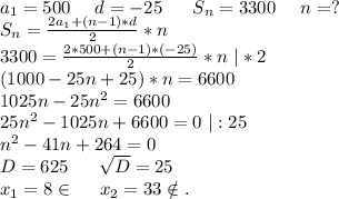 a_1=500\ \ \ \ d=-25\ \ \ \ \ S_n=3300\ \ \ \ n=?\\S_n=\frac{2a_1+(n-1)*d}{2} *n\\3300=\frac{2*500+(n-1)*(-25)}{2}*n \ |*2\\(1000-25n+25)*n=6600\\1025n-25n^2=6600\\25n^2-1025n+6600=0\ |:25\\n^2-41n+264=0\\D=625\ \ \ \ \ \sqrt{D}=25\\ x_1=8\in\ \ \ \ x_2=33\notin.