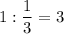 \displaystyle 1:\frac{1}{3} =3