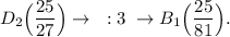 D_2\Big (\dfrac{25}{27} \Big ) \rightarrow ~:3 ~\rightarrow B_1\Big (\dfrac{25}{81} \Big ) .