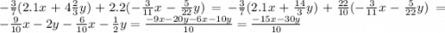 - \frac{3}{7} (2.1x + 4 \frac{2}{3} y) + 2.2( - \frac{3}{11}x - \frac{5}{22} y) = - \frac{3}{7} (2.1x + \frac{14}{3} y) + \frac{22}{10} ( - \frac{3}{11} x - \frac{5}{22} y) = - \frac{9}{10} x - 2y - \frac{6}{10} x - \frac{1}{2} y = \frac{ - 9x - 20y - 6x - 10y}{10} = \frac{ - 15x - 30y}{10}