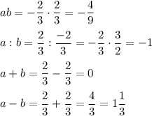 ab=-\dfrac{2}{3}\cdot \dfrac{2}{3}=-\dfrac{4}{9}a:b=\dfrac{2}{3}:\dfrac{-2}{3}=-\dfrac{2}{3}\cdot \dfrac{3}{2}=-1a+b=\dfrac{2}{3}-\dfrac{2}{3}=0a-b=\dfrac{2}{3}+\dfrac{2}{3}=\dfrac{4}{3}=1\dfrac{1}{3}