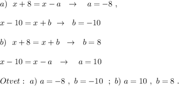 a)\ \ x+8=x-a\ \ \to \ \ \ a=-8\ ,x-10=x+b\ \to \ \ b=-10b)\ \ x+8=x+b\ \ \to \ \ b=8x-10=x-a\ \ \to \ \ \ a=10Otvet:\ a)\ a=-8\ ,\ b=-10\ \ ;\ b)\ a=10\ ,\ b=8\ .