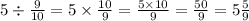 5 \div \frac{9}{10} = 5 \times \frac{10}{9} = \frac{5 \times 10}{9} = \frac{50}{9} = 5 \frac{5}{9}