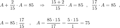 A+\dfrac{2}{15}\cdot A=85\ \ \ \Rightarrow \ \ \ \dfrac{15+2}{15}\cdot A=85\ \ ,\ \ \dfrac{17}{15}\cdot A=85\ \ ,A=85:\dfrac{17}{15}\ \ \ ,\ \ \ A=\dfrac{85\cdot 15}{17}=\dfrac{5\cdot 15}{1}=75