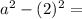 a^{2} - (2)^{2}=