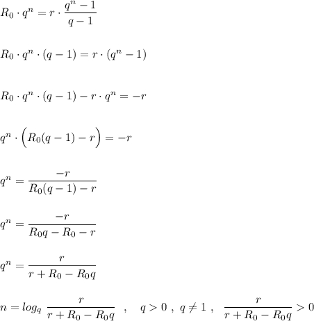R_0\cdot q^{n}=r\cdot \dfrac{q^{n}-1}{q-1}R_0\cdot q^{n}\cdot (q-1)=r\cdot (q^{n}-1)R_0\cdot q^{n}\cdot (q-1)-r\cdot q^{n}=-rq^{n}\cdot \Big(R_0(q-1)-r\Big)=-rq^{n}=\dfrac{-r}{R_0(q-1)-r}q^{n}=\dfrac{-r}{R_0q-R_0-r}q^{n}=\dfrac{r}{r+R_0-R_0q}n=log_{q}\ \dfrac{r}{r+R_0-R_0q}\ \ ,\ \ \ q 0\ ,\ q\ne 1\ ,\ \ \dfrac{r}{r+R_0-R_0q} 0