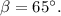 \beta = 65^\circ .