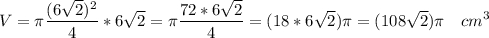 \displaystyle V=\pi \frac{(6\sqrt{2}) ^2}{4}*6\sqrt{2}=\pi \frac{72*6\sqrt{2} }{4}=(18*6\sqrt{2}) \pi =(108\sqrt{2})\pi \ \ \ cm^{3}