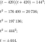 (t - 420)(t + 420) = {144^2};{t^2} - 176\,400 = 20\,736;{t^2} = 197\,136;{t^2} = {444^2};t = \pm 444.