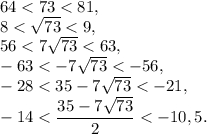 64 < 73 < 81,\\8 < \sqrt {73} < 9, \\56 < 7\sqrt {73} < 63, \\- 63 < - 7\sqrt {73} < - 56, \\- 28 < 35 - 7\sqrt {73} < - 21, \\- 14 < \displaystyle\frac{{35 - 7\sqrt {73} }}{2} < - 10,5.