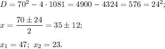 D = {70^2} - 4 \cdot 1081 = 4900 - 4324 = 576 = {24^2};x = \displaystyle\frac{{70 \pm 24}}{2} = 35 \pm 12;{x_1} = 47;\,\,{x_2} = 23.