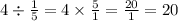 4 \div \frac{1}{5} = 4 \times \frac{5}{1} = \frac{20}{1} = 20