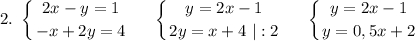 \displaystyle\\2.\ \left \{ {{2x-y=1} \atop {-x+2y=4}} \right. \ \ \ \ \left \{ {{y=2x-1} \atop {2y=x+4\ |:2}} \right. \ \ \ \ \left \{ {{y=2x-1} \atop {y=0,5x+2}} \right.