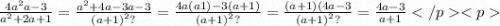 \frac{ {4a }^{2} a - 3}{ {a}^{2} + 2a + 1 } = \frac{ {a}^{2} + 4a - 3a - 3 }{ {(a + 1)}^{2} ?} = \frac{4a(a1) - 3(a + 1)}{ {(a + 1)}^{2} ?} = \frac{(a + 1)(4a - 3}{ {(a + 1)}^{2} ?} = \frac{4a - 3}{a + 1}