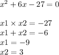 {x}^{2} + 6x - 27 = 0 \\ \\ x1 \times x2 = - 27 \\ x1 + x2 = - 6 \\ x1 = - 9 \\ x2 = 3